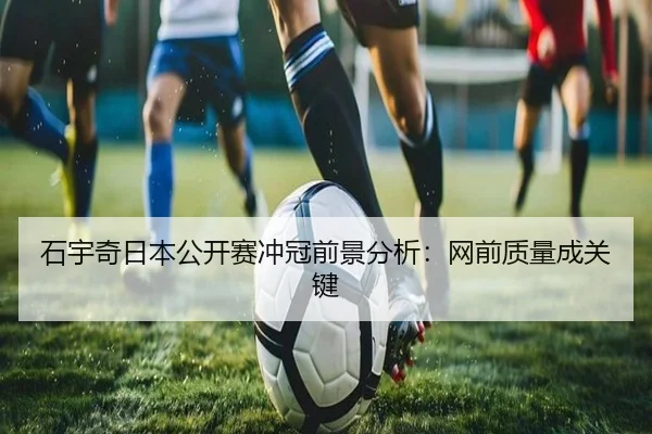 石宇奇日本公开赛冲冠前景分析：网前质量成关键